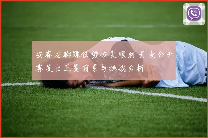 安赛龙脚踝伤势恢复顺利 丹麦公开赛复出卫冕前景与挑战分析