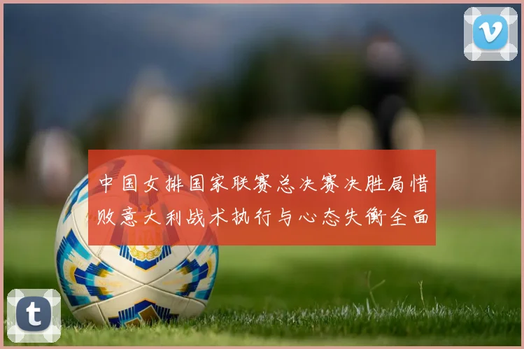 中国女排国家联赛总决赛决胜局惜败意大利战术执行与心态失衡全面分析