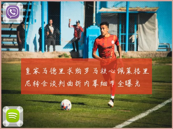 皇家马德里求购罗马核心佩莱格里尼转会谈判曲折内幕细节全曝光