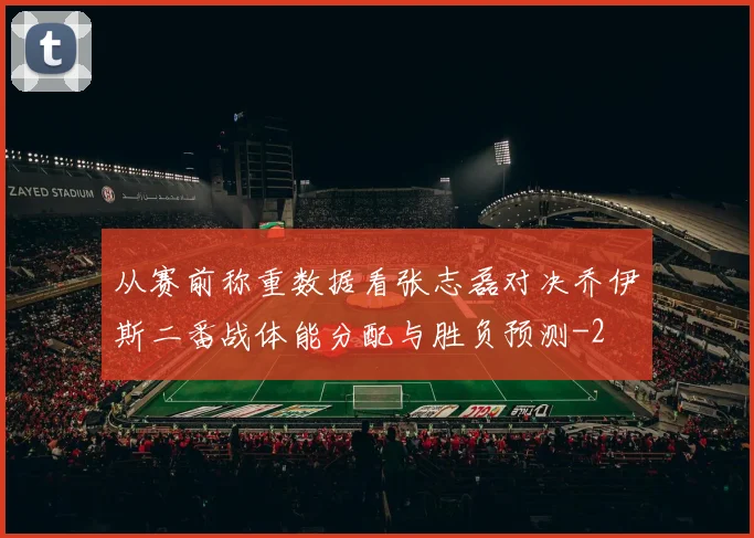 从赛前称重数据看张志磊对决乔伊斯二番战体能分配与胜负预测