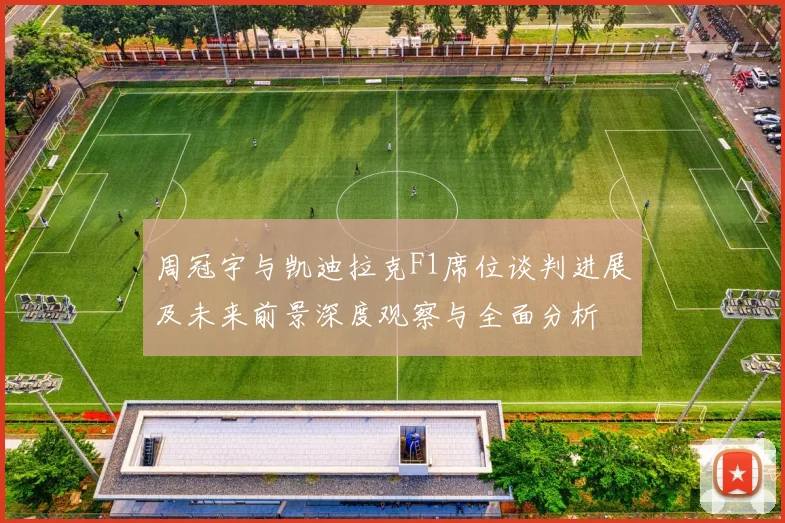 周冠宇与凯迪拉克F1席位谈判进展及未来前景深度观察与全面分析