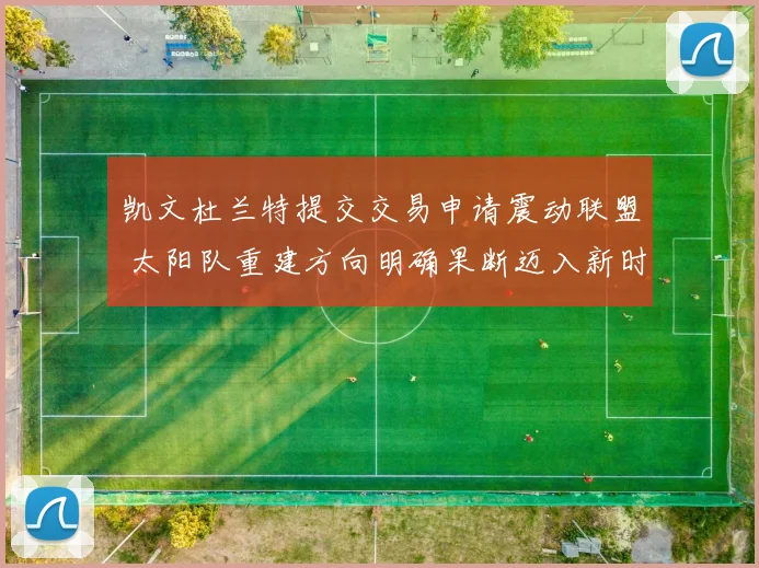 凯文杜兰特提交交易申请震动联盟 太阳队重建方向明确果断迈入新时代
