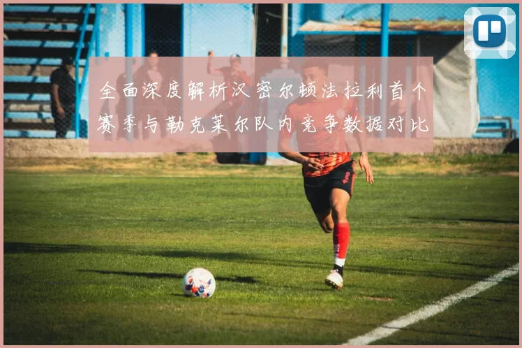 全面深度解析汉密尔顿法拉利首个赛季与勒克莱尔队内竞争数据对比