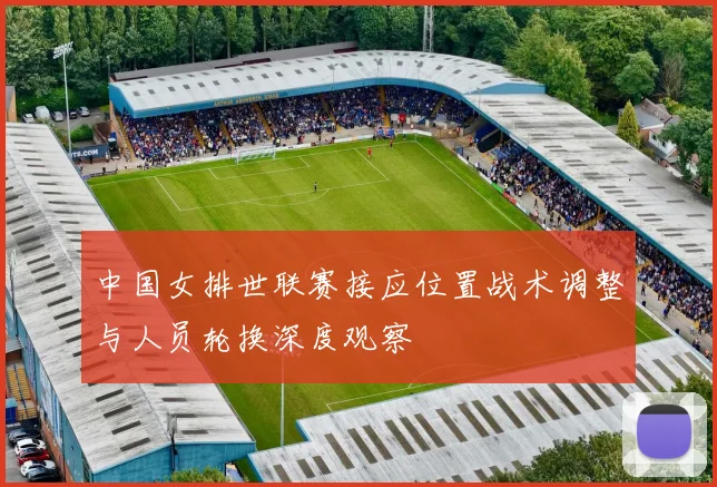 中国女排世联赛接应位置战术调整与人员轮换深度观察