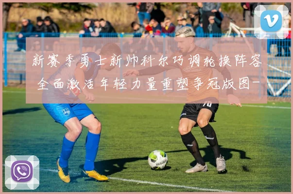 新赛季勇士新帅科尔巧调轮换阵容 全面激活年轻力量重塑争冠版图