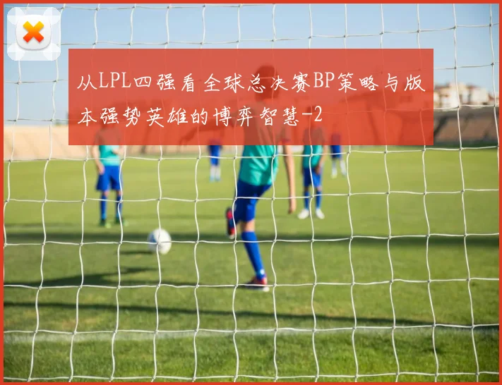 从LPL四强看全球总决赛BP策略与版本强势英雄的博弈智慧
