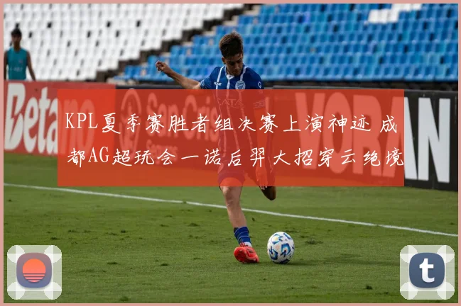 KPL夏季赛胜者组决赛上演神迹 成都AG超玩会一诺后羿大招穿云绝境翻盘