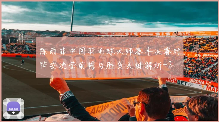陈雨菲中国羽毛球大师赛半决赛对阵安洗莹前瞻与胜负关键解析