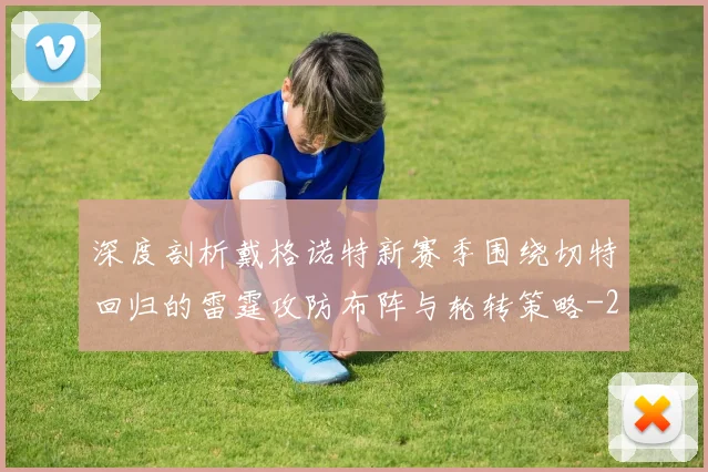 深度剖析戴格诺特新赛季围绕切特回归的雷霆攻防布阵与轮转策略