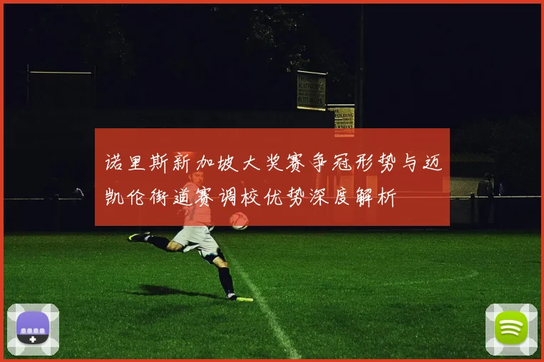 诺里斯新加坡大奖赛争冠形势与迈凯伦街道赛调校优势深度解析