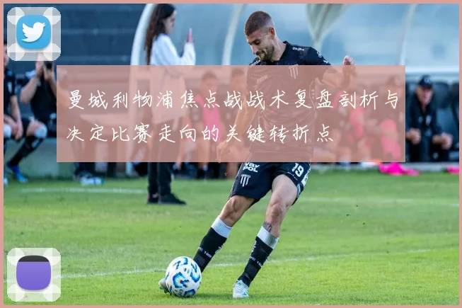 曼城利物浦焦点战战术复盘剖析与决定比赛走向的关键转折点