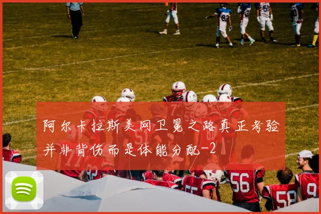 阿尔卡拉斯美网卫冕之路真正考验并非背伤而是体能分配