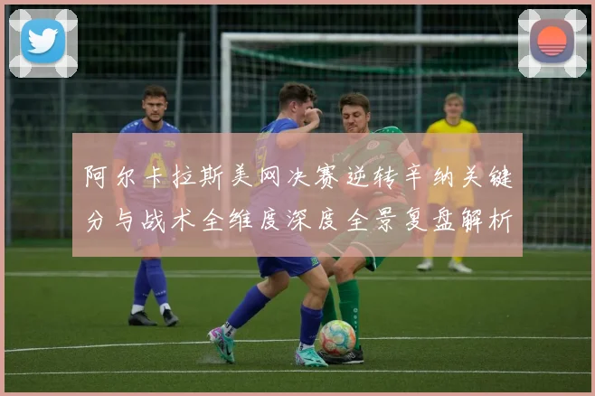 阿尔卡拉斯美网决赛逆转辛纳关键分与战术全维度深度全景复盘解析