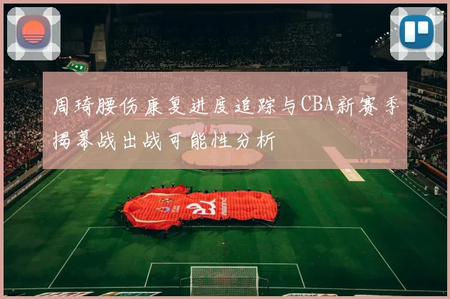 周琦腰伤康复进度追踪与CBA新赛季揭幕战出战可能性分析