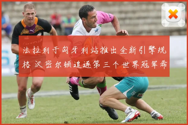 法拉利于匈牙利站推出全新引擎规格 汉密尔顿追逐第三个世界冠军希望大增