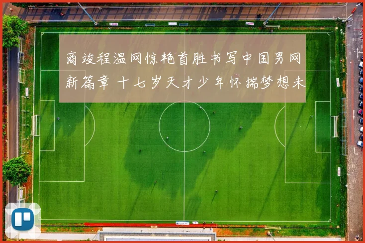 商竣程温网惊艳首胜书写中国男网新篇章 十七岁天才少年怀揣梦想未来成就不可限量