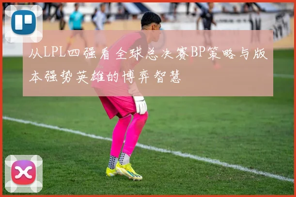 从LPL四强看全球总决赛BP策略与版本强势英雄的博弈智慧