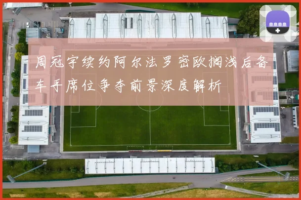 周冠宇续约阿尔法罗密欧搁浅后备车手席位争夺前景深度解析