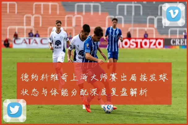 德约科维奇上海大师赛出局接发球状态与体能分配深度复盘解析