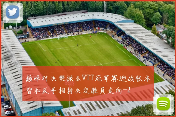 巅峰对决樊振东WTT冠军赛迎战张本智和反手相持决定胜负走向