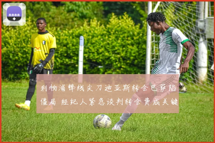 利物浦锋线尖刀迪亚斯转会巴萨陷僵局 经纪人紧急谈判转会费成关键