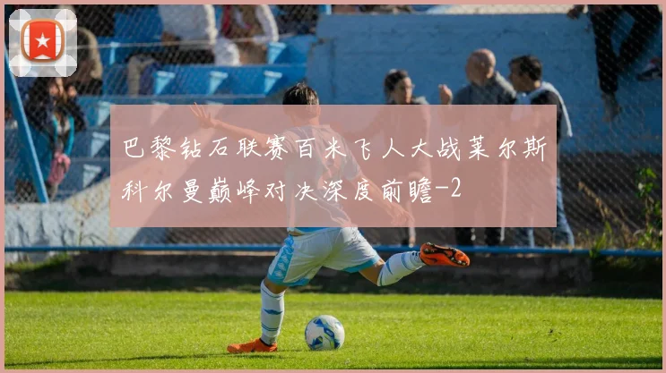 巴黎钻石联赛百米飞人大战莱尔斯科尔曼巅峰对决深度前瞻