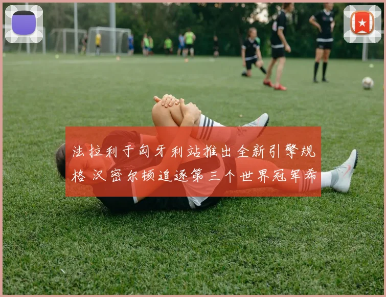 法拉利于匈牙利站推出全新引擎规格 汉密尔顿追逐第三个世界冠军希望大增
