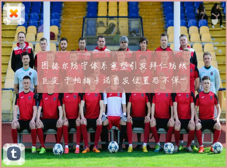 图赫尔防守体系重塑引发拜仁防线巨变 于帕梅卡诺首发位置恐不保
