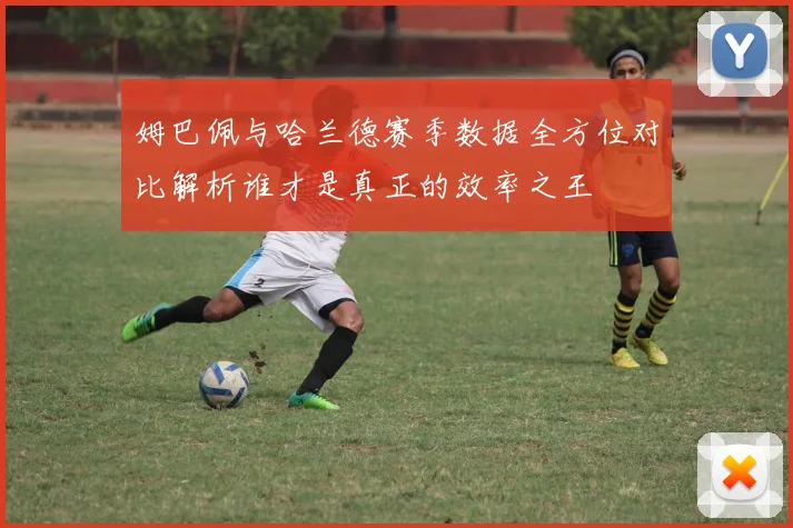 姆巴佩与哈兰德赛季数据全方位对比解析谁才是真正的效率之王