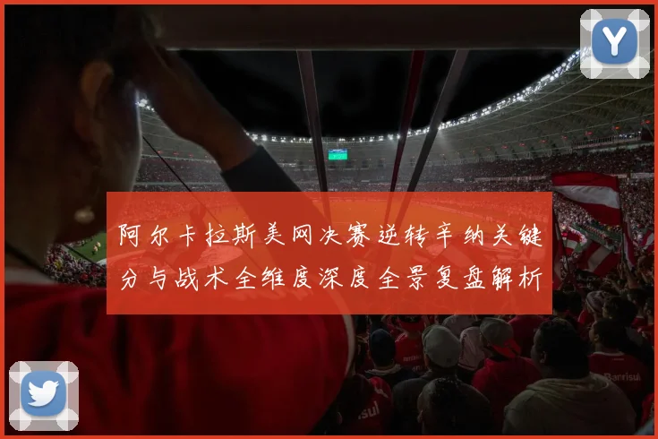 阿尔卡拉斯美网决赛逆转辛纳关键分与战术全维度深度全景复盘解析