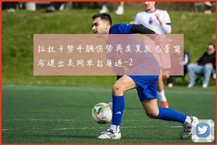 拉杜卡努手腕伤势再度复发无奈宣布退出美网单打角逐
